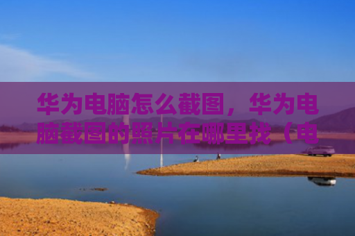 华为电脑怎么截图，华为电脑截图的照片在哪里找（电脑怎么华为截图）
