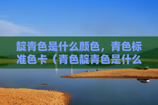 靛青色是什么颜色，青色标准色卡（青色靛青色是什么颜色色卡）