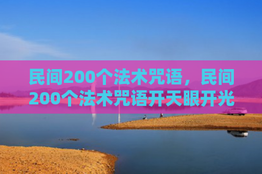 民间200个法术咒语，民间200个法术咒语开天眼开光（民间开光法术）