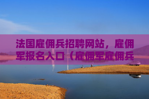 法国雇佣兵招聘网站，雇佣军报名入口（雇佣军雇佣兵法国）
