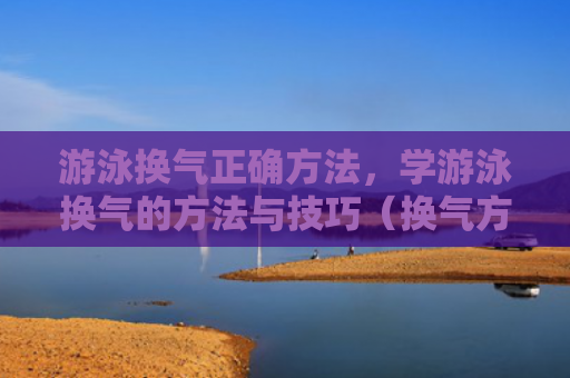 游泳换气正确方法，学游泳换气的方法与技巧（换气方法游泳）