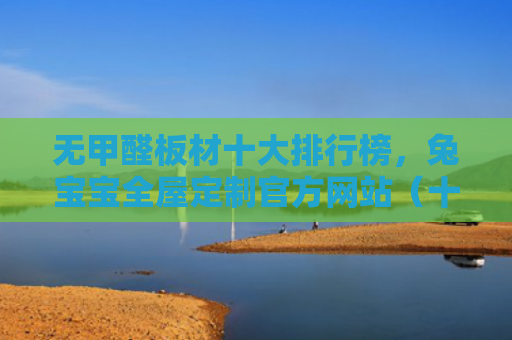 无甲醛板材十大排行榜，兔宝宝全屋定制官方网站（十大甲醛板材）