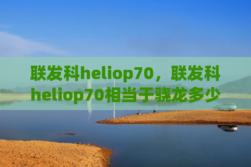 联发科heliop70，联发科heliop70相当于骁龙多少（相当于联发科）
