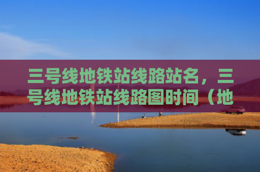 三号线地铁站线路站名，三号线地铁站线路图时间（地铁站三号线线路图）