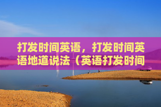 打发时间英语，打发时间英语地道说法（英语打发时间）