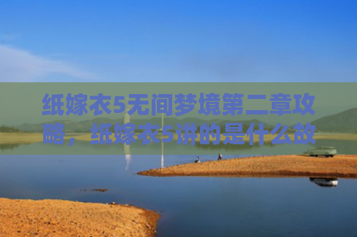 纸嫁衣5无间梦境第二章攻略，纸嫁衣5讲的是什么故事（梦境第二章嫁衣）