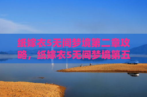纸嫁衣5无间梦境第二章攻略，纸嫁衣5无间梦境第五章攻略（梦境第二章无间）