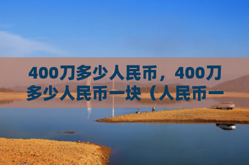 400刀多少人民币，400刀多少人民币一块（人民币一块）
