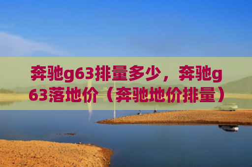奔驰g63排量多少，奔驰g63落地价（奔驰地价排量）