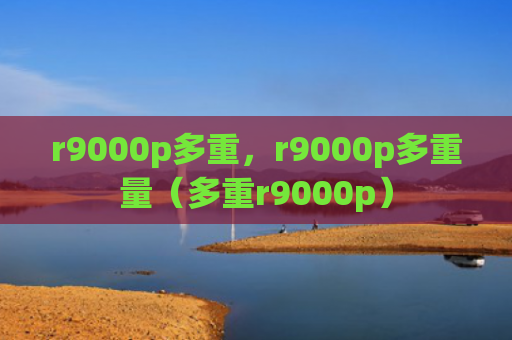 r9000p多重，r9000p多重量（多重r9000p）