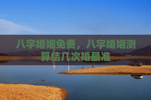 八字婚姻免费，八字婚姻测算结几次婚最准
