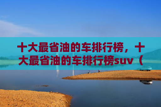 十大最省油的车排行榜，十大最省油的车排行榜suv（十大排行榜省油）