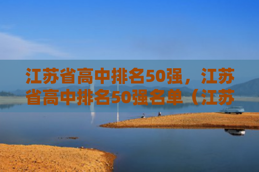 江苏省高中排名50强，江苏省高中排名50强名单（江苏省排名高中）