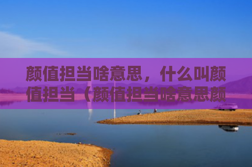 颜值担当啥意思，什么叫颜值担当（颜值担当啥意思颜值担当什么叫）