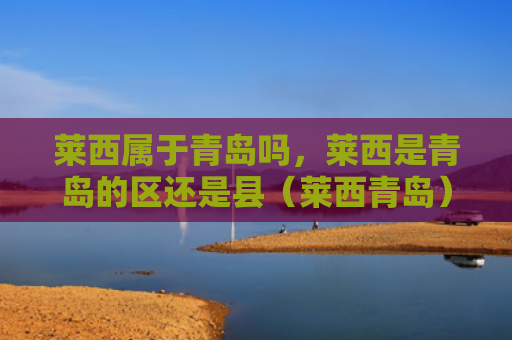 莱西属于青岛吗，莱西是青岛的区还是县（莱西青岛）