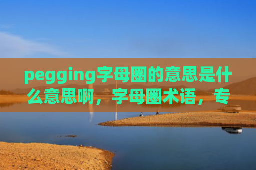 pegging字母圈的意思是什么意思啊，字母圈术语，专有名词sp（字母圈术语的意思是什么意思）