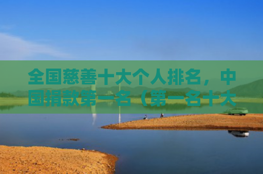 全国慈善十大个人排名，中国捐款第一名（第一名十大捐款）