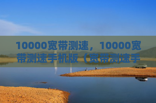 10000宽带测速，10000宽带测速手机版（宽带测速手机）