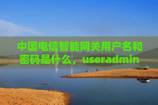 中国电信智能网关用户名和密码是什么，useradmin万能密码（网关密码是什么）