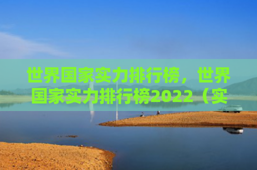 世界国家实力排行榜，世界国家实力排行榜2022（实力排行榜国家）