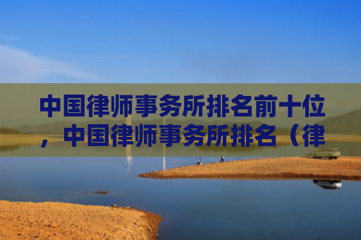 中国律师事务所排名前十位，中国律师事务所排名（律师事务所中国排名）