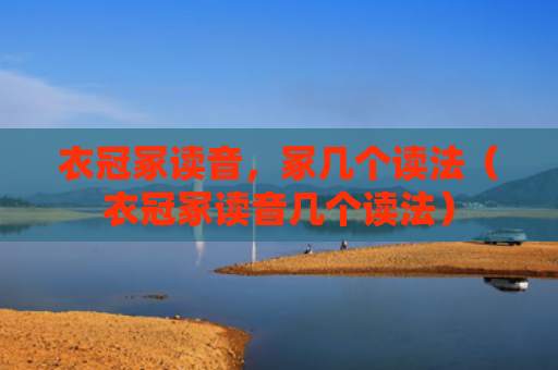 衣冠冢读音，冢几个读法（衣冠冢读音几个读法）
