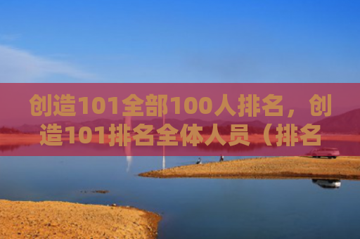 创造101全部100人排名，创造101排名全体人员（排名创造人员）