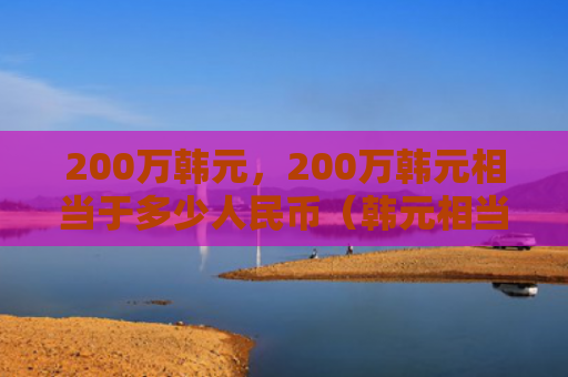 200万韩元，200万韩元相当于多少人民币（韩元相当于人民币）