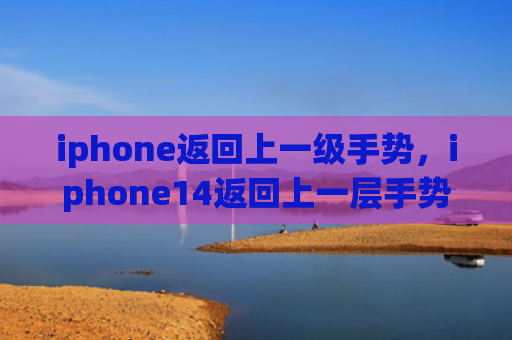 iphone返回上一级手势，iphone14返回上一层手势（手势返回上一层）