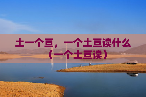 土一个亘，一个土亘读什么（一个土亘读）