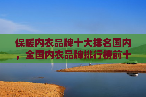 保暖内衣品牌十大排名国内，全国内衣品牌排行榜前十名（内衣品牌十大保暖）