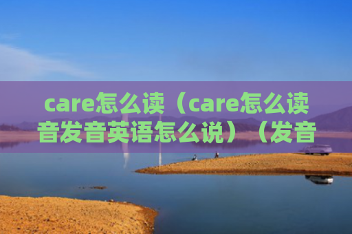 care怎么读（care怎么读音发音英语怎么说）（发音读音怎么说）