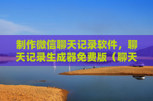 制作微信聊天记录软件，聊天记录生成器免费版（聊天记录免费版生成器）