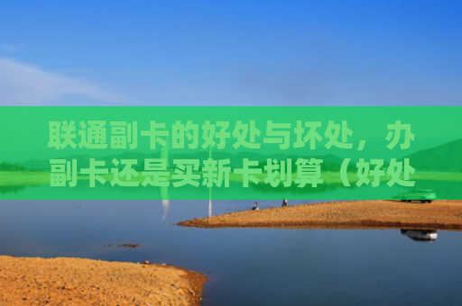 联通副卡的好处与坏处，办副卡还是买新卡划算（好处坏处划算）