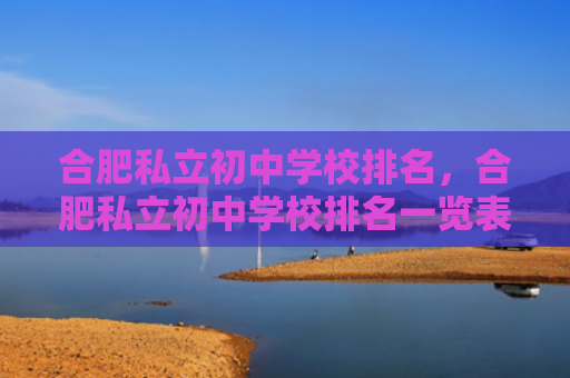合肥私立初中学校排名，合肥私立初中学校排名一览表（合肥私立初中）