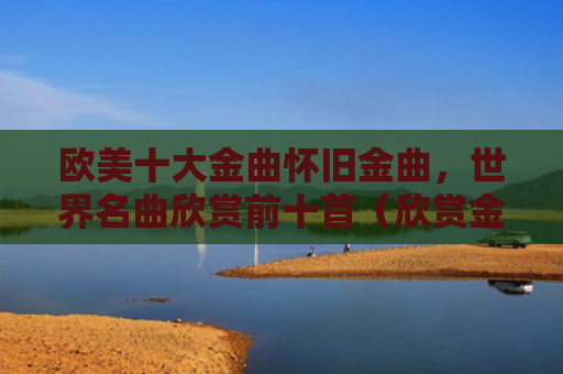 欧美十大金曲怀旧金曲，世界名曲欣赏前十首（欣赏金曲名曲）