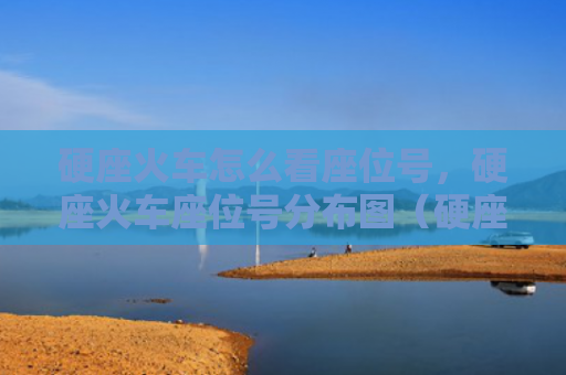 硬座火车怎么看座位号，硬座火车座位号分布图（硬座座位火车）