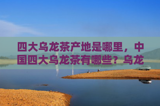 四大乌龙茶产地是哪里，中国四大乌龙茶有哪些？乌龙茶适合什么人群喝？