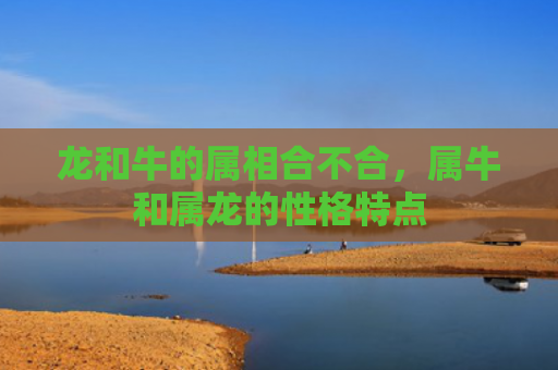 龙和牛的属相合不合，属牛和属龙的性格特点