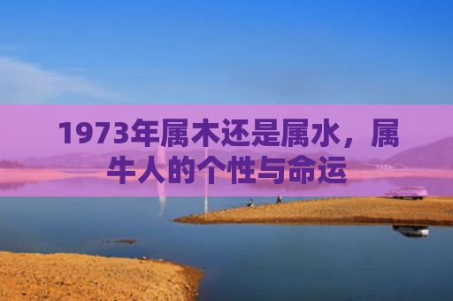 1973年属木还是属水，属牛人的个性与命运
