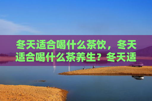冬天适合喝什么茶饮，冬天适合喝什么茶养生？冬天适合喝花茶吗？