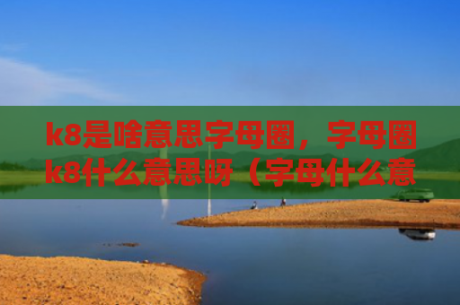 k8是啥意思字母圈，字母圈k8什么意思呀（字母什么意思啥意思）
