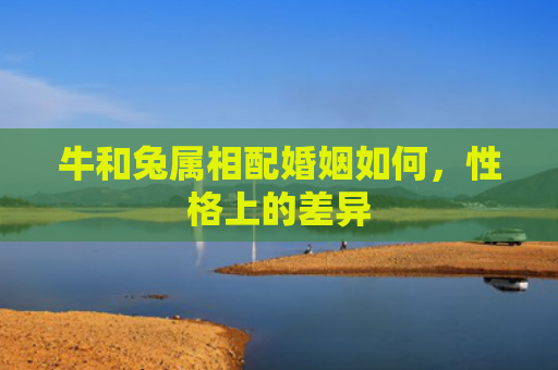 牛和兔属相配婚姻如何，性格上的差异