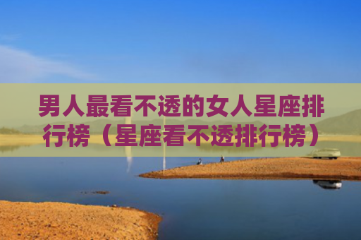 男人最看不透的女人星座排行榜（星座看不透排行榜）