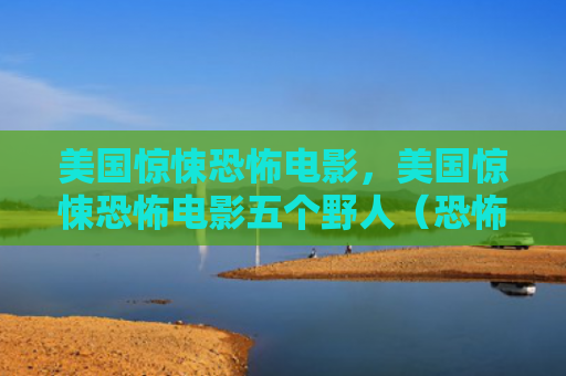 美国惊悚恐怖电影，美国惊悚恐怖电影五个野人（恐怖电影美国惊悚）