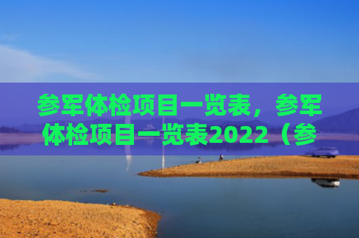 参军体检项目一览表，参军体检项目一览表2022（参军体检项目）