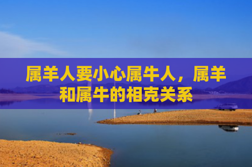 属羊人要小心属牛人，属羊和属牛的相克关系