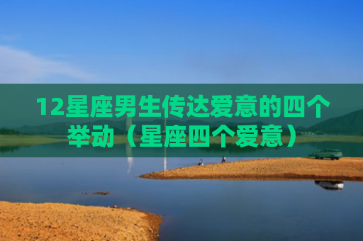 12星座男生传达爱意的四个举动（星座四个爱意）