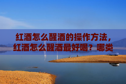 红酒怎么醒酒的操作方法，红酒怎么醒酒最好喝？哪类红酒不用醒酒直接喝？