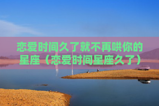 恋爱时间久了就不再哄你的星座（恋爱时间星座久了）